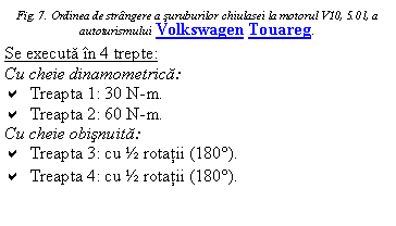 Text Box: Fig. 7. Ordinea de strangere a suruburilor chiulasei la motorul V10, 5.0 l, a autoturismului Volkswagen Touareg.
Se executa in 4 trepte:
Cu cheie dinamometrica:
a Treapta 1: 30 N-m.
a Treapta 2: 60 N-m.
Cu cheie obisnuita:
a Treapta 3: cu ½ rotatii (180).
a Treapta 4: cu ½ rotatii (180).
